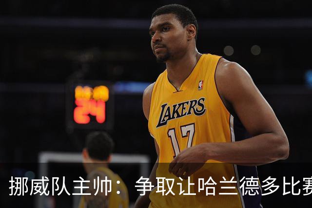 挪威队主帅：争取让哈兰德多比赛 他是世界上最好的前锋之一